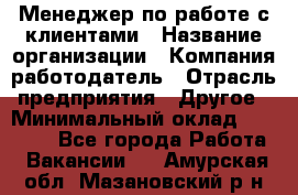 Менеджер по работе с клиентами › Название организации ­ Компания-работодатель › Отрасль предприятия ­ Другое › Минимальный оклад ­ 15 000 - Все города Работа » Вакансии   . Амурская обл.,Мазановский р-н